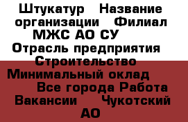 Штукатур › Название организации ­ Филиал МЖС АО СУ-155 › Отрасль предприятия ­ Строительство › Минимальный оклад ­ 35 000 - Все города Работа » Вакансии   . Чукотский АО